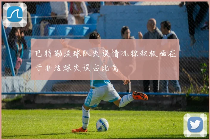 巴特勒谈球队失误情况称积极面在于非活球失误占比高