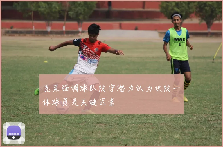克莱强调球队防守潜力认为攻防一体球员是关键因素