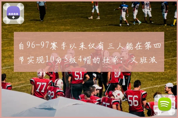 自96-97赛季以来仅有三人能在第四节实现10分5板4帽的壮举：文班浓眉伍德
