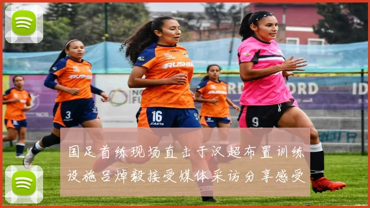 国足首练现场直击于汉超布置训练设施吕焯毅接受媒体采访分享感受