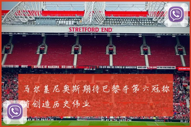 马尔基尼奥斯期待巴黎夺第六冠称将创造历史伟业