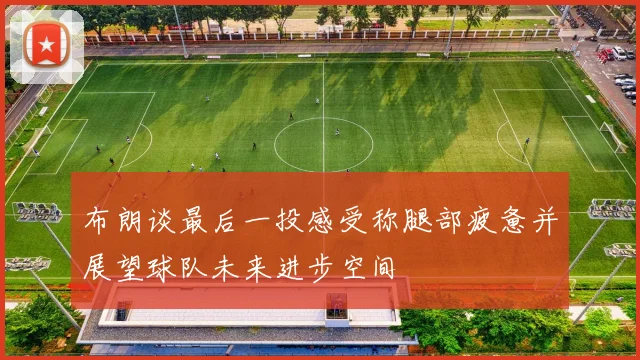 布朗谈最后一投感受称腿部疲惫并展望球队未来进步空间