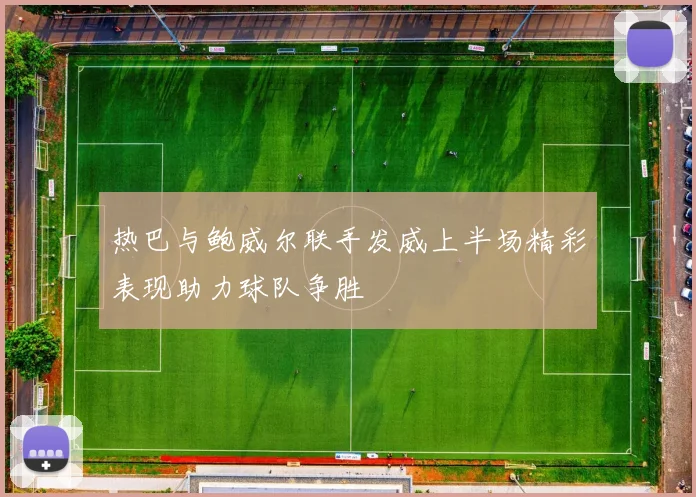 热巴与鲍威尔联手发威上半场精彩表现助力球队争胜