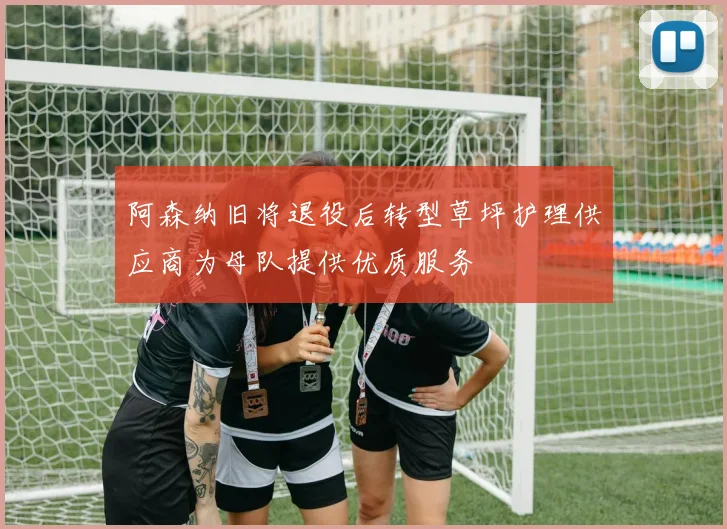 阿森纳旧将退役后转型草坪护理供应商为母队提供优质服务