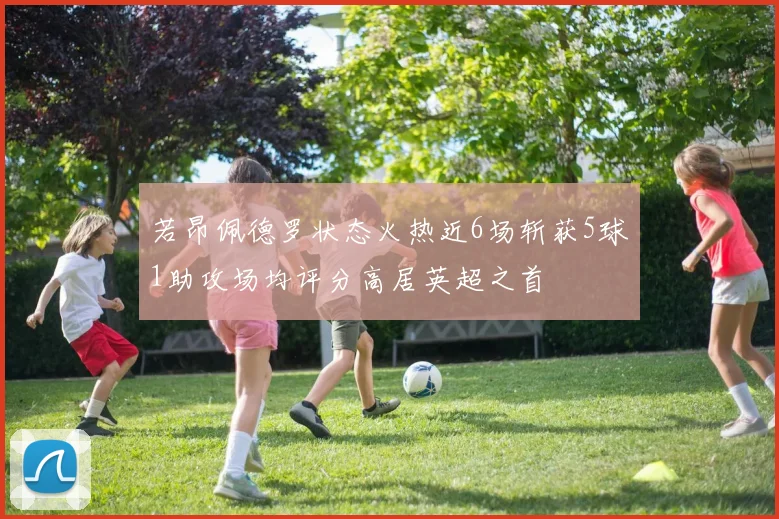 若昂佩德罗状态火热近6场斩获5球1助攻场均评分高居英超之首