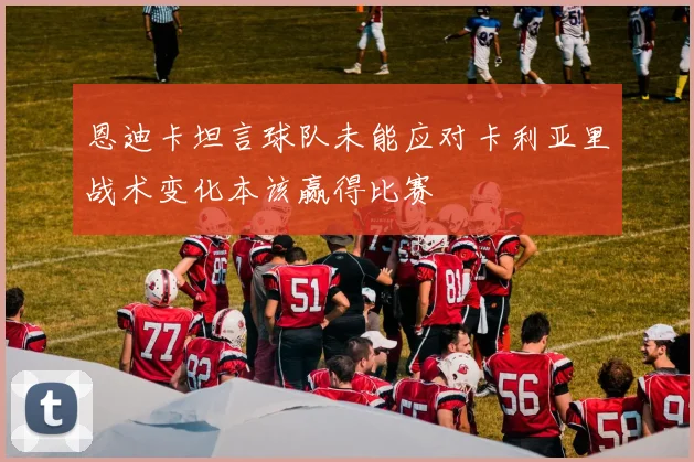 恩迪卡坦言球队未能应对卡利亚里战术变化本该赢得比赛