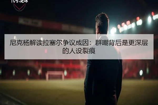 尼克杨解读拉塞尔争议成因：群嘲背后是更深层的人设裂痕